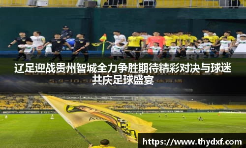 辽足迎战贵州智城全力争胜期待精彩对决与球迷共庆足球盛宴